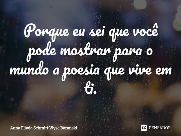 ⁠Porque eu sei que você pode mostrar para o mundo a poesia que vive em ti.... Frase de Anna Flávia Schmitt Wyse Baranski.