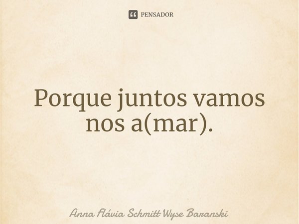 ⁠Porque juntos vamos nos a(mar).... Frase de Anna Flávia Schmitt Wyse Baranski.