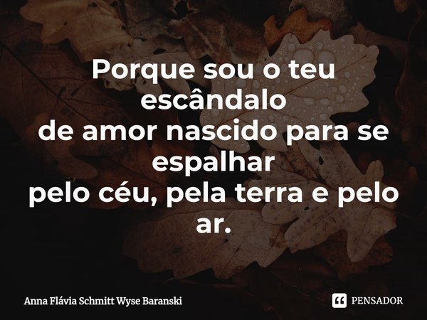 ⁠Porque sou o teu escândalo
de amor nascido para se espalhar
pelo céu, pela terra e pelo ar.... Frase de Anna Flávia Schmitt Wyse Baranski.