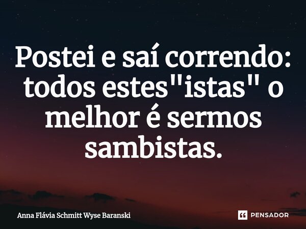 ⁠Postei e saí correndo: todos estes "istas" o melhor é sermos sambistas.... Frase de Anna Flávia Schmitt Wyse Baranski.