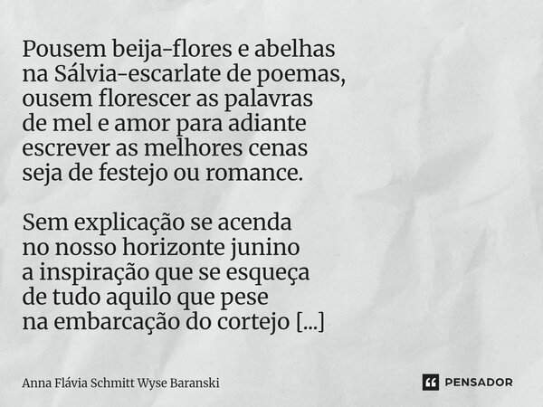 Pousem beija-flores e abelhas na Sálvia-escarlate de poemas, ousem florescer as palavras de mel e amor para adiante escrever as melhores cenas seja de festejo ... Frase de Anna Flávia Schmitt Wyse Baranski.