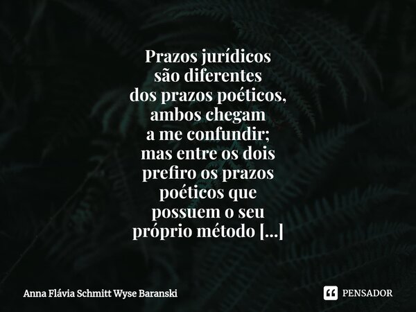 ⁠Prazos jurídicos são diferentes dos prazos poéticos, ambos chegam a me confundir; mas entre os dois prefiro os prazos poéticos que possuem o seu próprio método... Frase de Anna Flávia Schmitt Wyse Baranski.