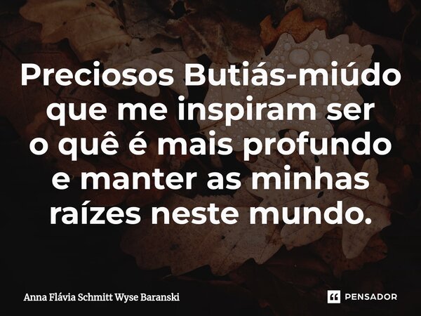 ⁠Preciosos Butiás-miúdo que me inspiram ser o quê é mais profundo e manter as minhas raízes neste mundo.... Frase de Anna Flávia Schmitt Wyse Baranski.