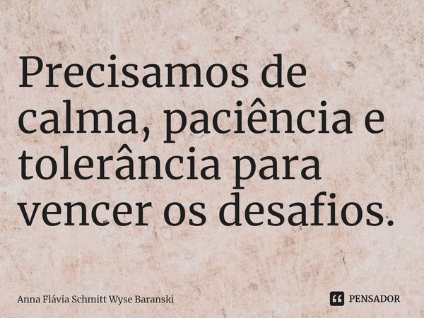 ⁠Precisamos de calma, paciência e tolerância para vencer os desafios.... Frase de Anna Flávia Schmitt Wyse Baranski.