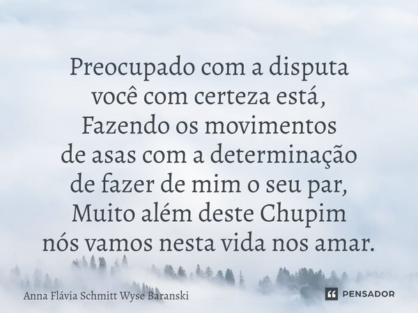 Preocupado com a disputa você com certeza está, Fazendo os movimentos de asas com a determinação de fazer de mim o seu par, Muito além deste Chupim nós vamos ne... Frase de Anna Flávia Schmitt Wyse Baranski.
