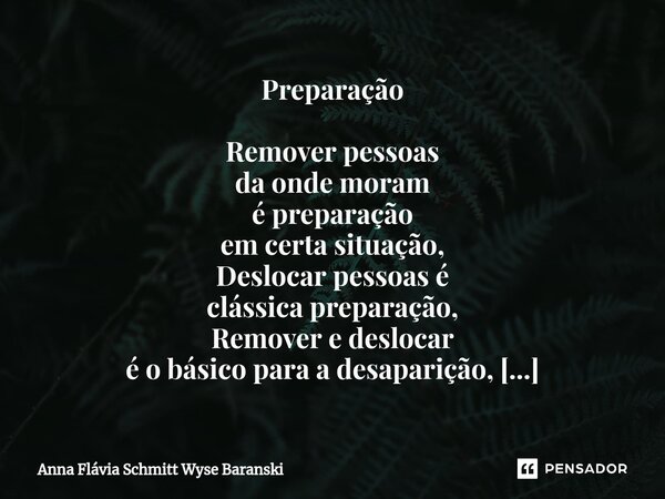 ⁠Preparação Remover pessoas da onde moram é preparação em certa situação, Deslocar pessoas é clássica preparação, Remover e deslocar é o básico para a desapariç... Frase de Anna Flávia Schmitt Wyse Baranski.