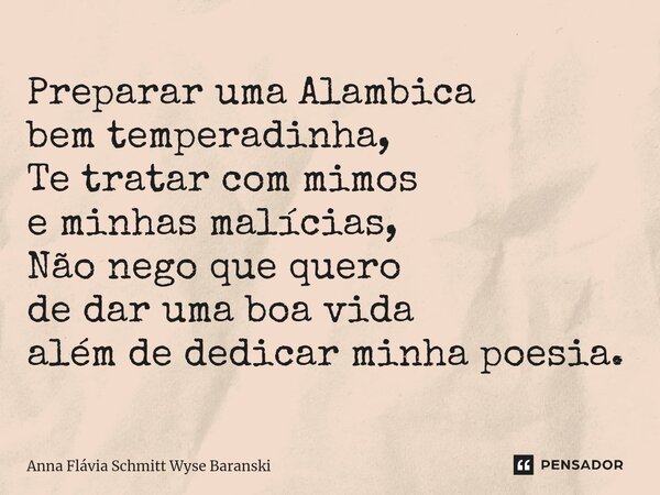 ⁠Preparar uma Alambica bem temperadinha, Te tratar com mimos e minhas malícias, Não nego que quero de dar uma boa vida além de dedicar minha poesia.... Frase de Anna Flávia Schmitt Wyse Baranski.