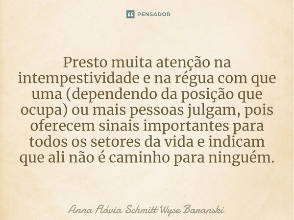 Presto muita atenção na intempestividade e na régua com que uma (dependendo da posição que ocupa) ou mais pessoas julgam, pois oferecem sinais importantes para ... Frase de Anna Flávia Schmitt Wyse Baranski.