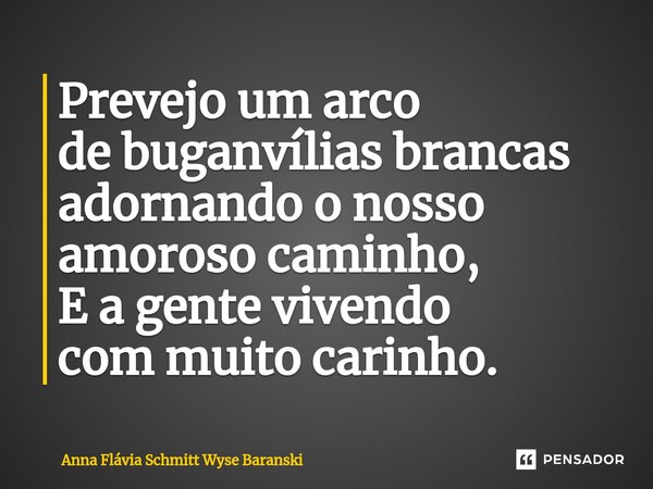 ⁠Prevejo um arco de buganvílias brancas adornando o nosso amoroso caminho, E a gente vivendo com muito carinho.... Frase de Anna Flávia Schmitt Wyse Baranski.