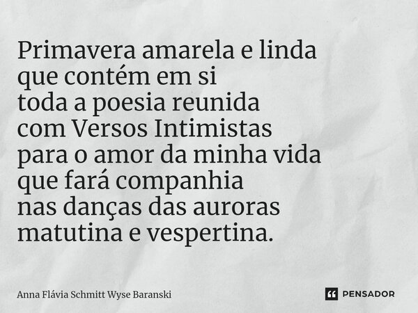 ⁠Primavera amarela e linda que contém em si toda a poesia reunida com Versos Intimistas para o amor da minha vida que fará companhia nas danças das auroras matu... Frase de Anna Flávia Schmitt Wyse Baranski.