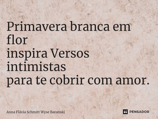 ⁠Primavera branca em flor inspira Versos intimistas para te cobrir com amor.... Frase de Anna Flávia Schmitt Wyse Baranski.