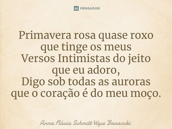 ⁠Primavera rosa quase roxo que tinge os meus Versos Intimistas do jeito que eu adoro, Digo sob todas as auroras que o coração é do meu moço.... Frase de Anna Flávia Schmitt Wyse Baranski.