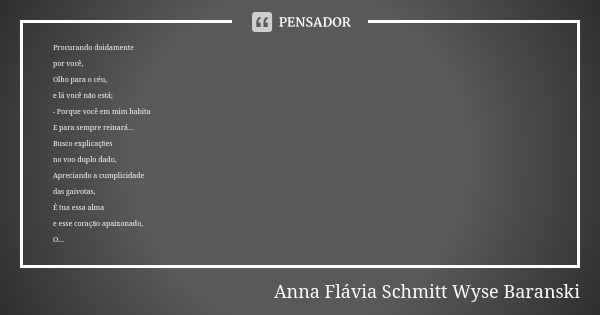 Procurando doidamente por você, Olho para o céu, e lá você não está; - Porque você em mim habita E para sempre reinará... Busco explicações no voo duplo dado, A... Frase de Anna Flávia Schmitt Wyse Baranski.