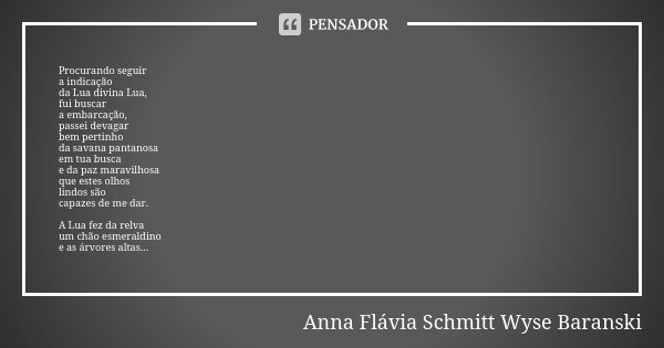 Procurando seguir a indicação da Lua divina Lua, fui buscar a embarcação, passei devagar bem pertinho da savana pantanosa em tua busca e da paz maravilhosa que ... Frase de Anna Flávia Schmitt Wyse Baranski.