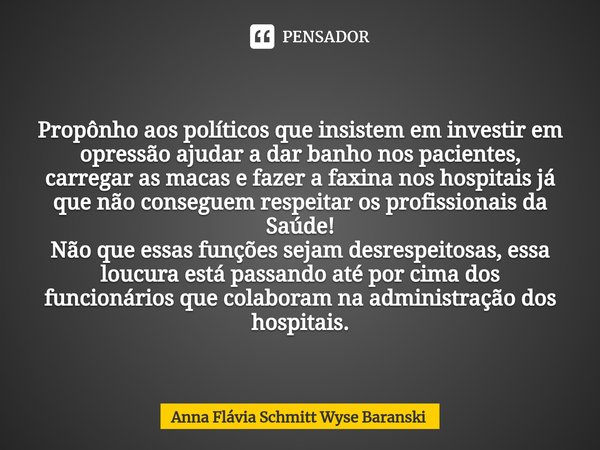 ⁠Propônho aos políticos que insistem em investir em opressão ajudar a dar banho nos pacientes, carregar as macas e fazer a faxina nos hospitais já que não conse... Frase de Anna Flávia Schmitt Wyse Baranski.