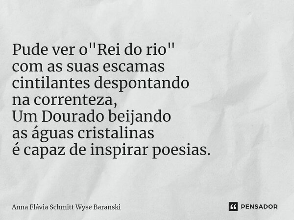 ⁠Pude ver o "Rei do rio" com as suas escamas cintilantes despontando na correnteza, Um Dourado beijando as águas cristalinas é capaz de inspirar poesi... Frase de Anna Flávia Schmitt Wyse Baranski.