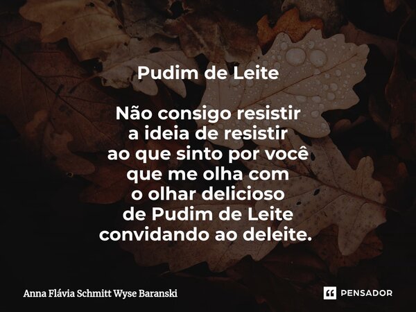 Pudim de Leite Não consigo resistir a ideia de resistir ao que sinto por você que me olha com o olhar delicioso de Pudim de Leite convidando ao deleite. ⁠... Frase de Anna Flávia Schmitt Wyse Baranski.