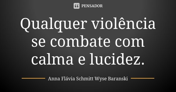Qualquer violência se combate com calma e lucidez.... Frase de Anna Flávia Schmitt Wyse Baranski.