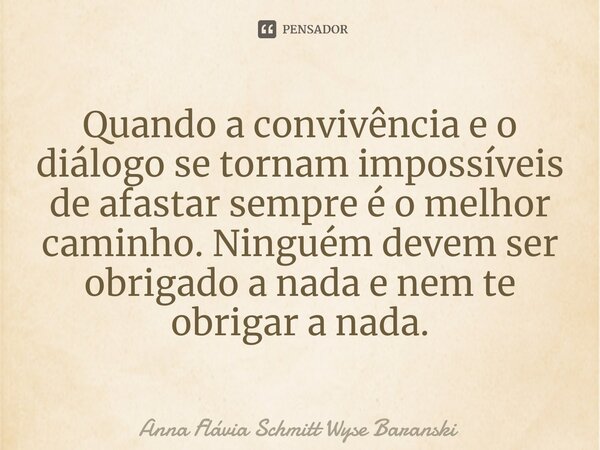 ⁠Quando a convivência e o diálogo se tornam impossíveis de afastar sempre é o melhor caminho. Ninguém devem ser obrigado a nada e nem te obrigar a nada.... Frase de Anna Flávia Schmitt Wyse Baranski.