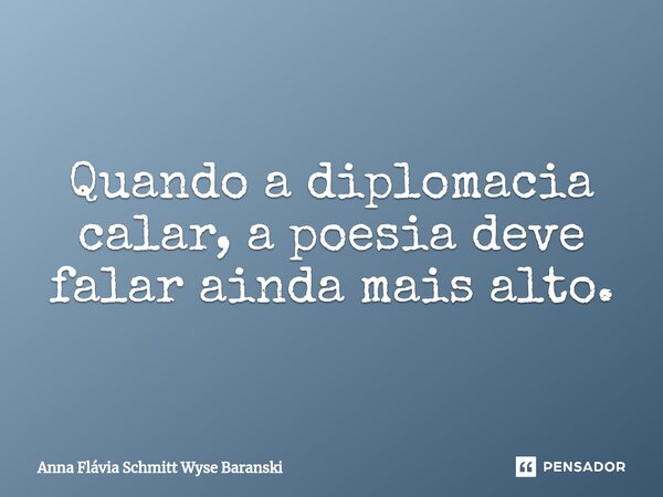 Quando a diplomacia calar, a poesia deve falar ainda mais alto.⁠... Frase de Anna Flávia Schmitt Wyse Baranski.
