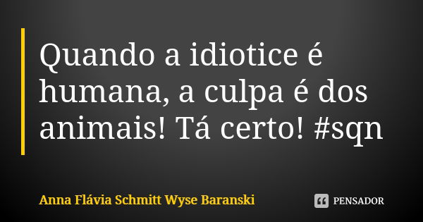 Quando a idiotice é humana, a culpa é dos animais! Tá certo! #sqn... Frase de Anna Flávia Schmitt Wyse Baranski.