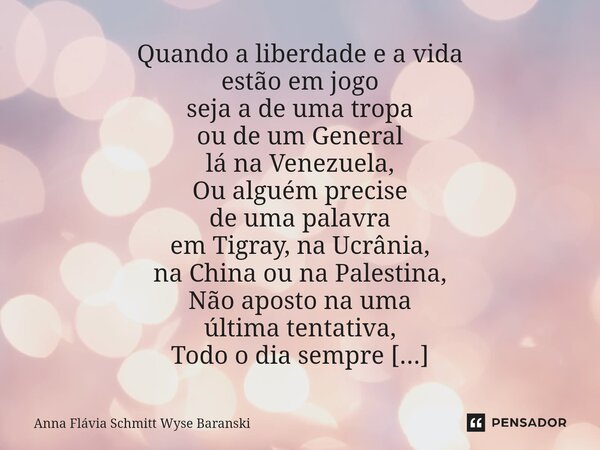 ⁠Quando a liberdade e a vida estão em jogo seja a de uma tropa ou de um General lá na Venezuela, Ou alguém precise de uma palavra em Tigray, na Ucrânia, na Chin... Frase de Anna Flávia Schmitt Wyse Baranski.