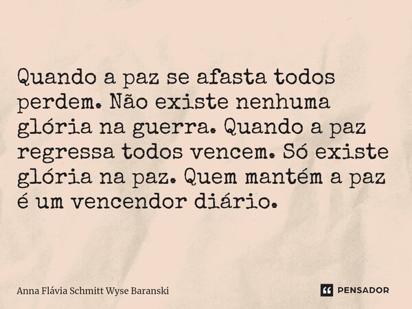 ⁠Quando a paz se afasta todos perdem. Não existe nenhuma glória na guerra. Quando a paz regressa todos vencem. Só existe glória na paz. Quem mantém a paz é um v... Frase de Anna Flávia Schmitt Wyse Baranski.