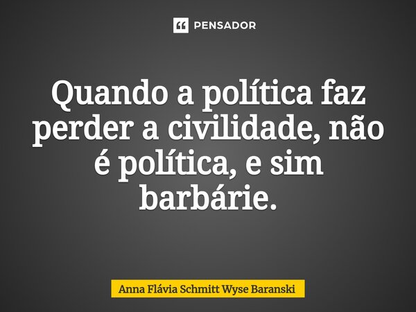 ⁠Quando a política faz perder a civilidade, não é política, e sim barbárie.... Frase de Anna Flávia Schmitt Wyse Baranski.