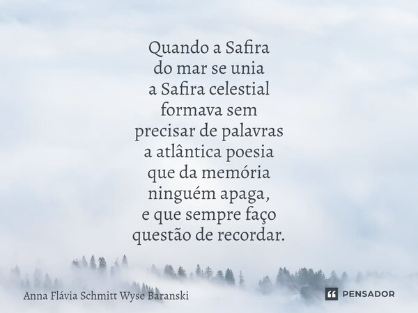 ⁠Quando a Safira do mar se unia a Safira celestial formava sem precisar de palavras a atlântica poesia que da memória ninguém apaga, e que sempre faço questão d... Frase de Anna Flávia Schmitt Wyse Baranski.