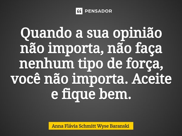⁠Quando a sua opinião não importa, não faça nenhum tipo de força, você não importa. Aceite e fique bem.... Frase de Anna Flávia Schmitt Wyse Baranski.