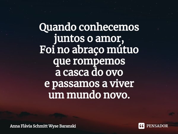 ⁠Quando conhecemos juntos o amor, Foi no abraço mútuo que rompemos a casca do ovo e passamos a viver um mundo novo.... Frase de Anna Flávia Schmitt Wyse Baranski.