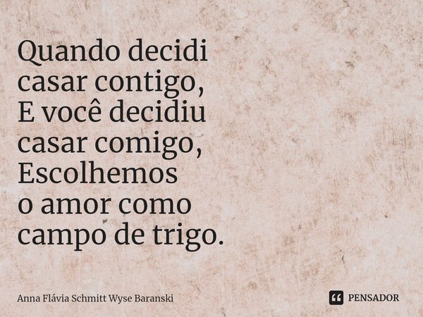 ⁠Quando decidi casar contigo, E você decidiu casar comigo, Escolhemos o amor como campo de trigo.... Frase de Anna Flávia Schmitt Wyse Baranski.