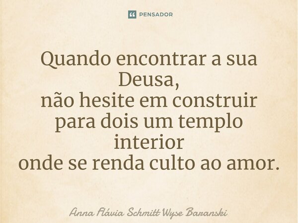 ⁠Quando encontrar a sua Deusa, não hesite em construir para dois um templo interior onde se renda culto ao amor.... Frase de Anna Flávia Schmitt Wyse Baranski.
