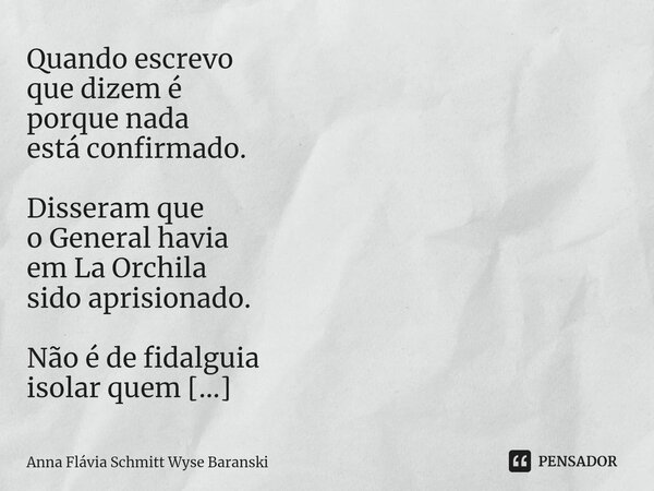 ⁠Quando escrevo que dizem é porque nada está confirmado. Disseram que o General havia em La Orchila sido aprisionado. Não é de fidalguia isolar quem quer que se... Frase de Anna Flávia Schmitt Wyse Baranski.