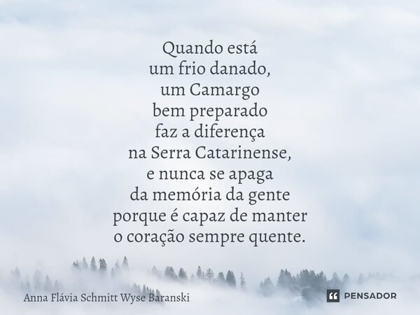 ⁠Quando está um frio danado, um Camargo bem preparado faz a diferença na Serra Catarinense, e nunca se apaga da memória da gente porque é capaz de manter o cora... Frase de Anna Flávia Schmitt Wyse Baranski.