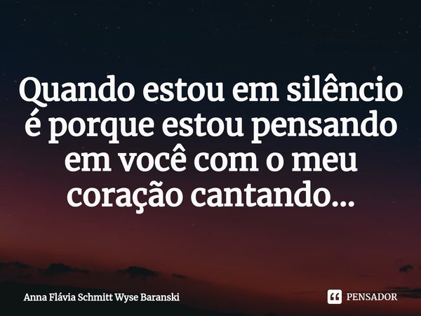 ⁠Quando estou em silêncio
é porque estou pensando
em você com o meu coração cantando...... Frase de Anna Flávia Schmitt Wyse Baranski.