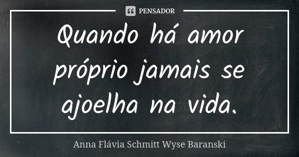 Quando há amor próprio jamais se ajoelha na vida.... Frase de Anna Flávia Schmitt Wyse Baranski.