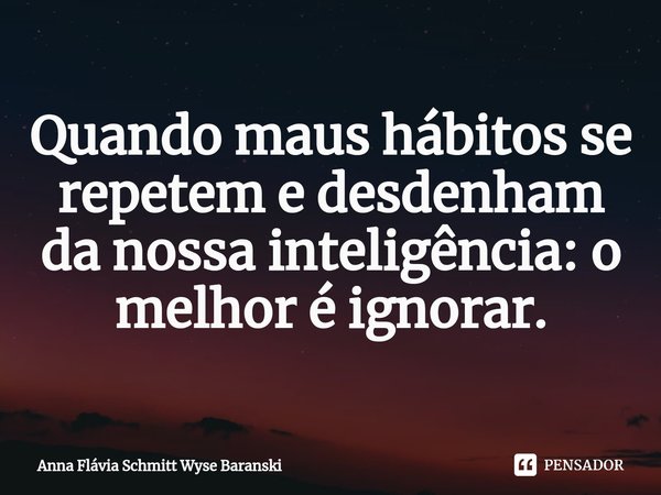 ⁠Quando maus hábitos se repetem e desdenham da nossa inteligência: o melhor é ignorar.... Frase de Anna Flávia Schmitt Wyse Baranski.
