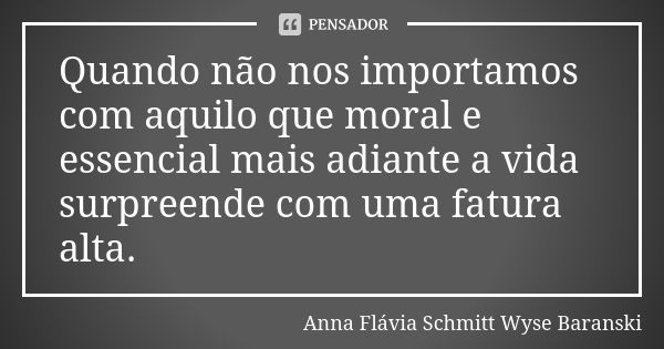 Quando não nos importamos com aquilo que moral e essencial mais adiante a vida surpreende com uma fatura alta.... Frase de Anna Flávia Schmitt Wyse Baranski.