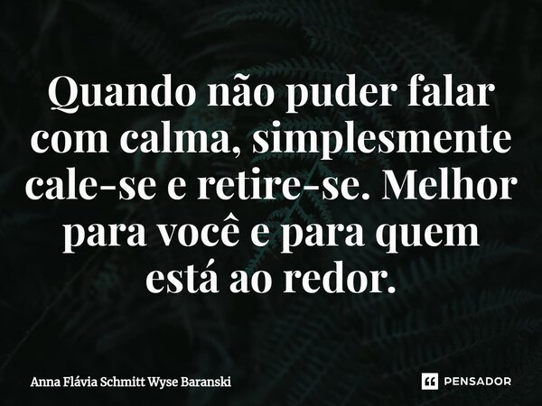 ⁠Quando não puder falar com calma, simplesmente cale-se e retire-se. Melhor para você e para quem está ao redor.... Frase de Anna Flávia Schmitt Wyse Baranski.