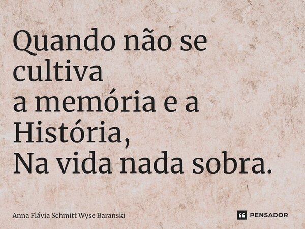 ⁠Quando não se cultiva a memória e a História, Na vida nada sobra.... Frase de Anna Flávia Schmitt Wyse Baranski.