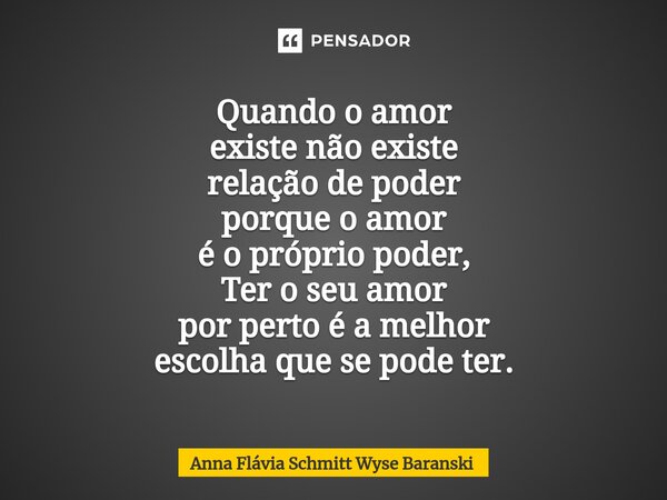 Quando o amor existe não existe relação de poder porque o amor é o próprio poder, Ter o seu amor por perto é a melhor escolha que se pode ter. ⁠... Frase de Anna Flávia Schmitt Wyse Baranski.