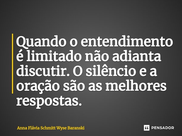 ⁠Quando o entendimento é limitado não adianta discutir. O silêncio e a oração são as melhores respostas.... Frase de Anna Flávia Schmitt Wyse Baranski.