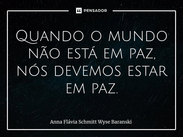 ⁠Quando o mundo não está em paz, nós devemos estar em paz.... Frase de Anna Flávia Schmitt Wyse Baranski.