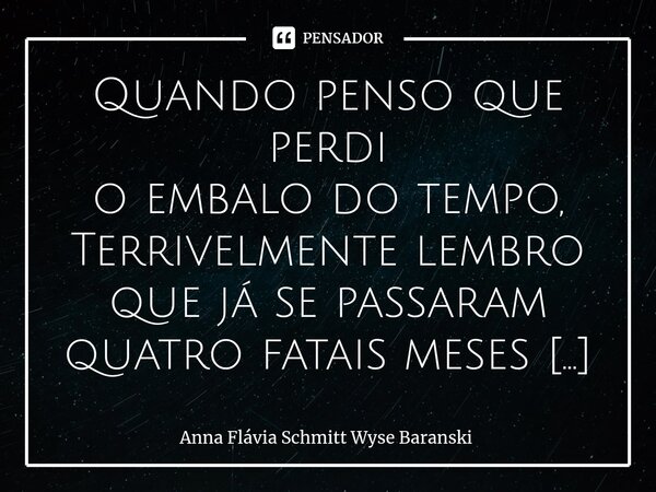 Quando penso que perdi o embalo do tempo, Terrivelmente lembro que já se passaram quatro fatais meses gritando por causa dessa prisão injusta, o oceano não tem... Frase de Anna Flávia Schmitt Wyse Baranski.