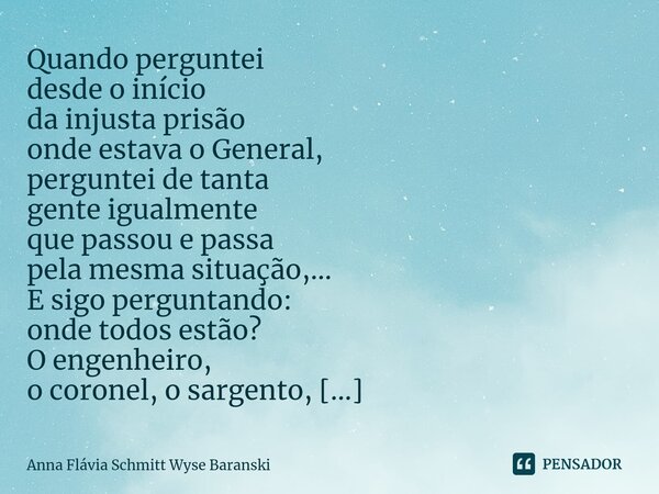 ⁠Quando perguntei desde o início da injusta prisão onde estava o General, perguntei de tanta gente igualmente que passou e passa pela mesma situação,... E sigo ... Frase de Anna Flávia Schmitt Wyse Baranski.