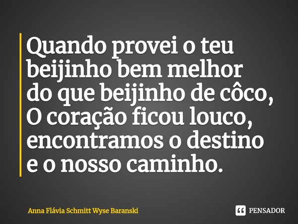 ⁠Quando provei o teu beijinho bem melhor do que beijinho de côco, O coração ficou louco, encontramos o destino e o nosso caminho.... Frase de Anna Flávia Schmitt Wyse Baranski.