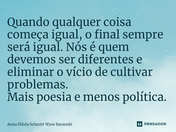 ⁠Quando qualquer coisa começa igual, o final sempre será igual. Nós é quem devemos ser diferentes e eliminar o víciode cultivar problemas. Mais poesia e menos p... Frase de Anna Flávia Schmitt Wyse Baranski.