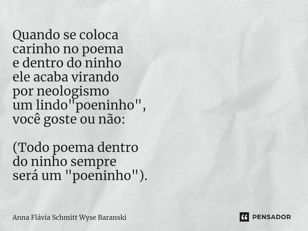 ⁠Quando se coloca carinho no poema e dentro do ninho ele acaba virando por neologismo um lindo "poeninho", você goste ou não: (Todo poema dentro do ni... Frase de Anna Flávia Schmitt Wyse Baranski.