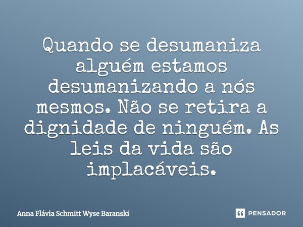 ⁠Quando se desumaniza alguém estamos desumanizando a nós mesmos. Não se retira a dignidade de ninguém. As leis da vida são implacáveis.... Frase de Anna Flávia Schmitt Wyse Baranski.